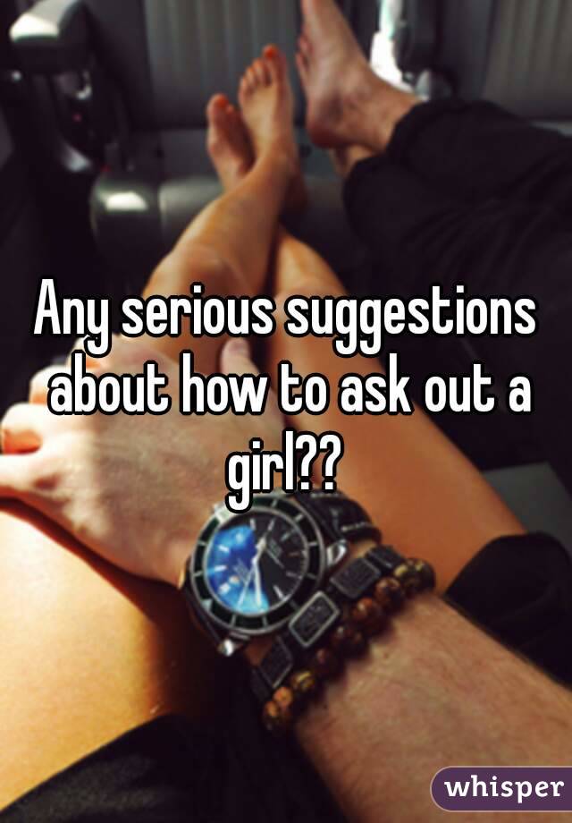 Any serious suggestions about how to ask out a girl?? 