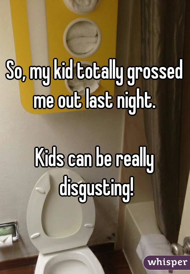 So, my kid totally grossed me out last night. 

Kids can be really disgusting!