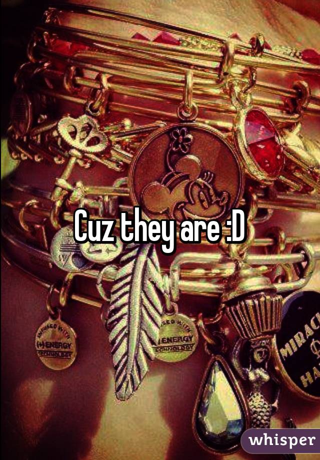 Cuz they are :D