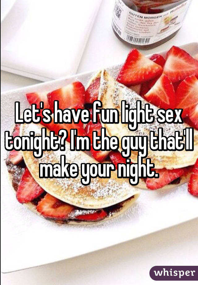 Let's have fun light sex tonight? I'm the guy that'll make your night.