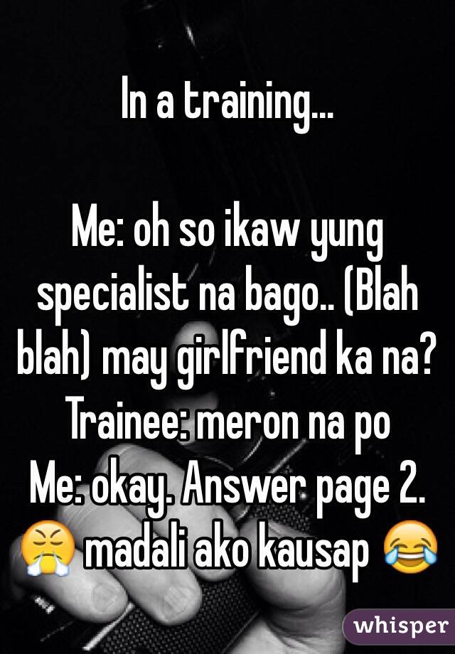 In a training...

Me: oh so ikaw yung specialist na bago.. (Blah blah) may girlfriend ka na?
Trainee: meron na po
Me: okay. Answer page 2.
😤 madali ako kausap 😂