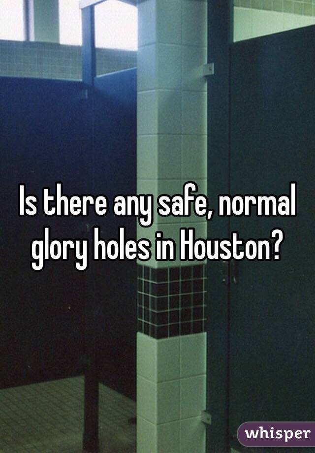 Is there any safe, normal glory holes in Houston? 