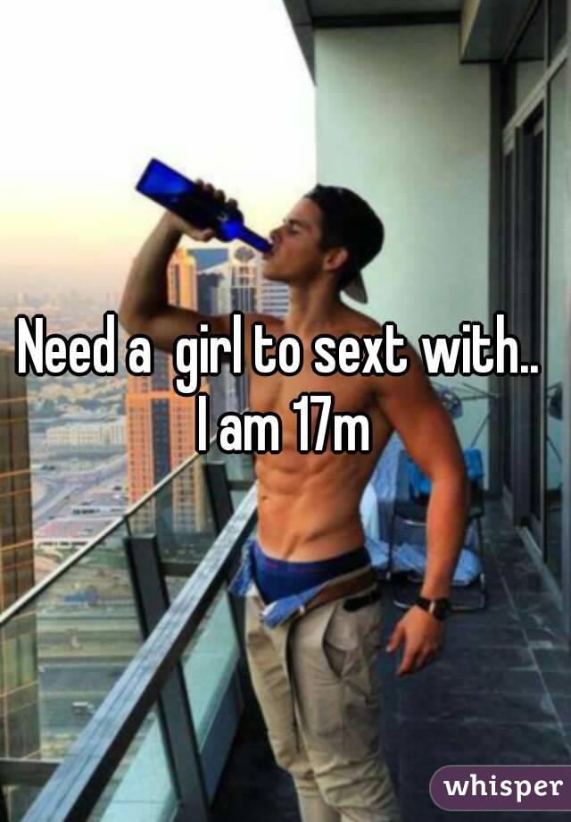 Need a  girl to sext with.. 
I am 17m