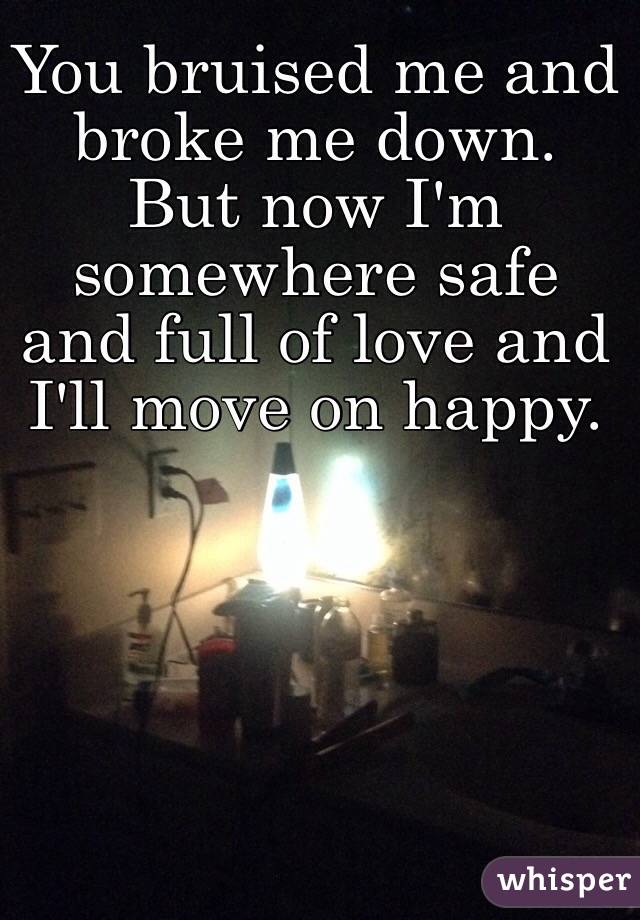 You bruised me and broke me down. But now I'm somewhere safe and full of love and I'll move on happy. 