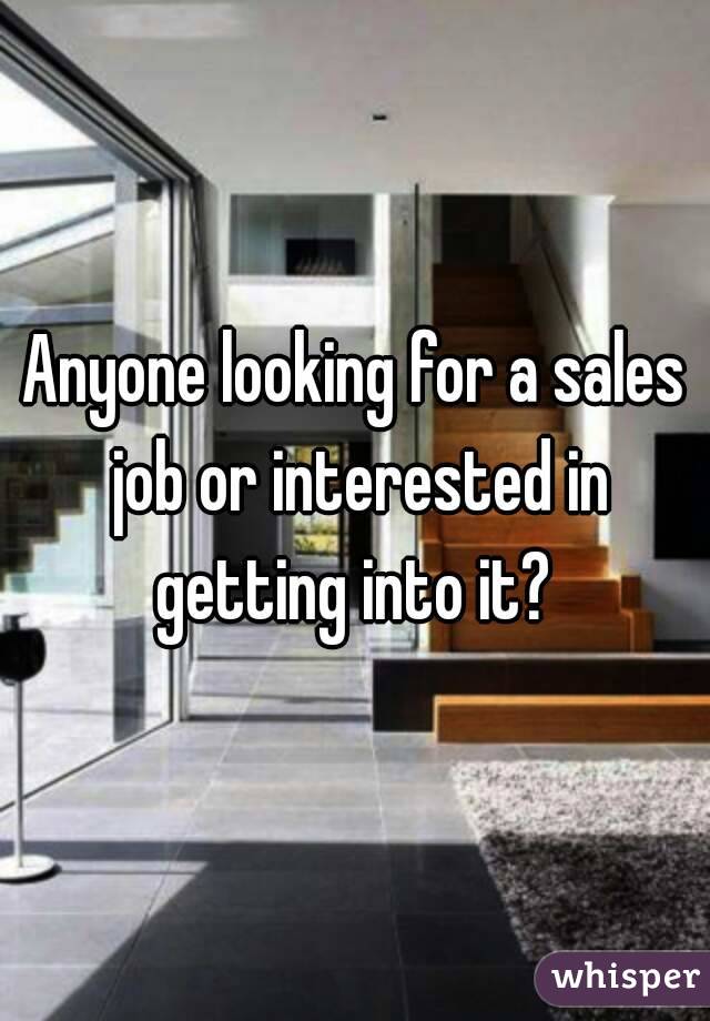 Anyone looking for a sales job or interested in getting into it? 