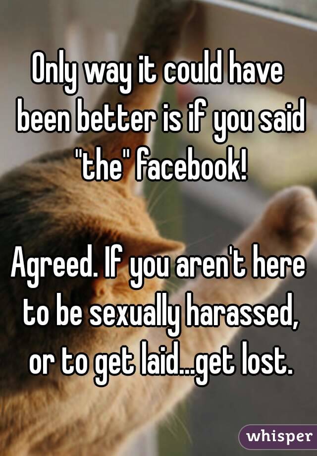 Only way it could have been better is if you said "the" facebook!

Agreed. If you aren't here to be sexually harassed, or to get laid...get lost.