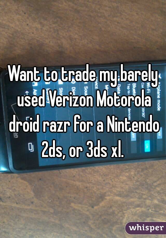 Want to trade my barely used Verizon Motorola droid razr for a Nintendo 2ds, or 3ds xl. 