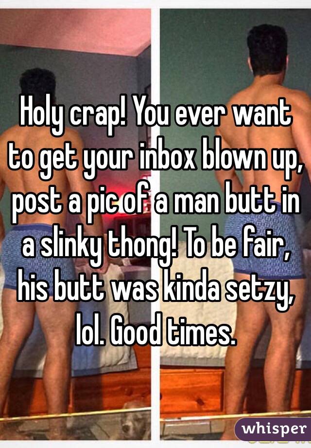 Holy crap! You ever want to get your inbox blown up, post a pic of a man butt in a slinky thong! To be fair, his butt was kinda setzy, lol. Good times. 