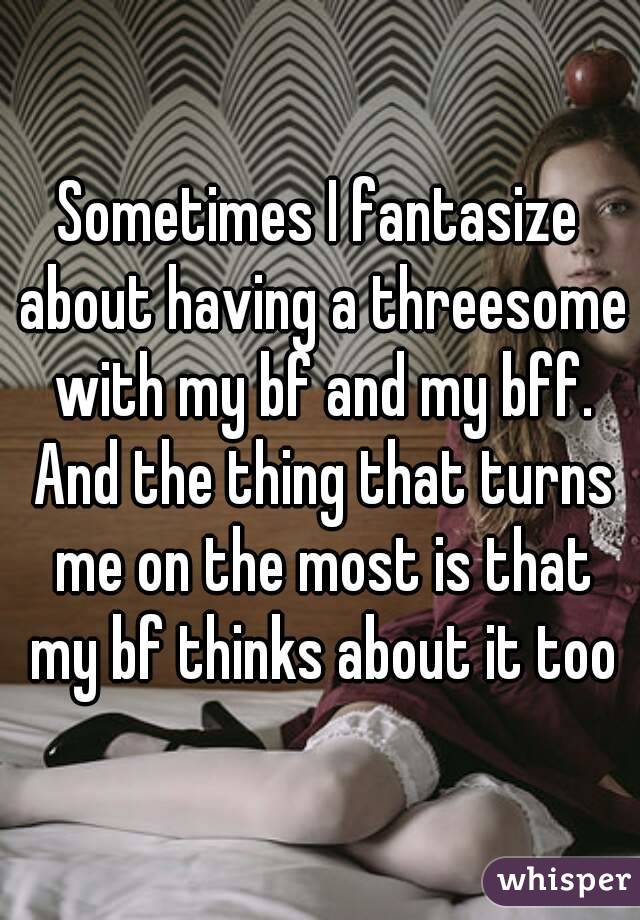 Sometimes I fantasize about having a threesome with my bf and my bff. And the thing that turns me on the most is that my bf thinks about it too