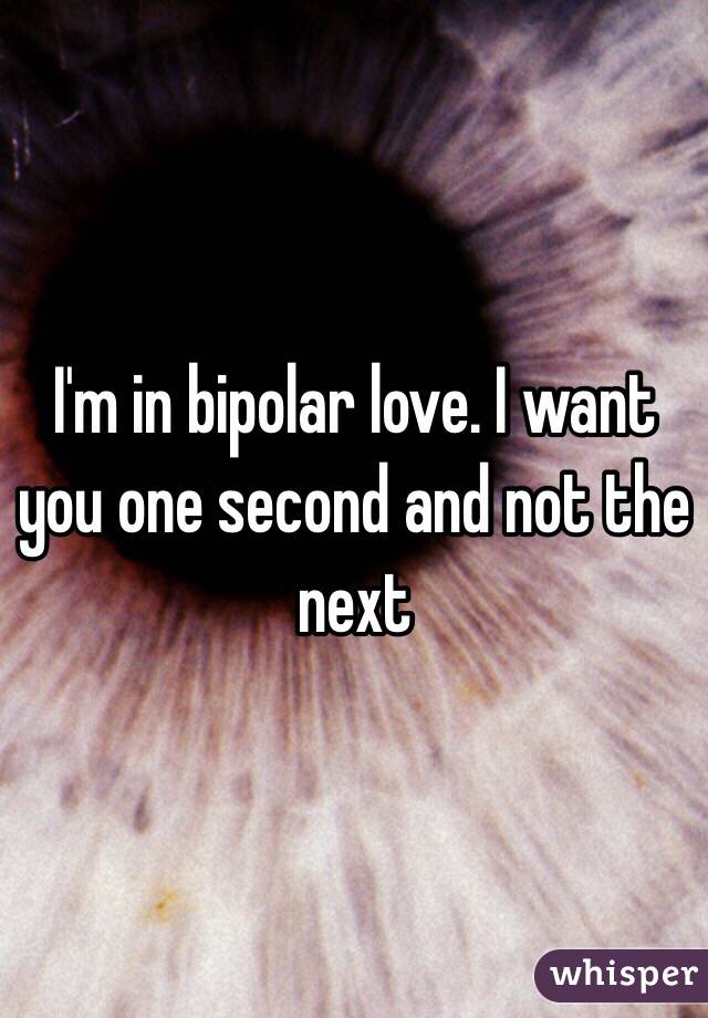 I'm in bipolar love. I want you one second and not the next 