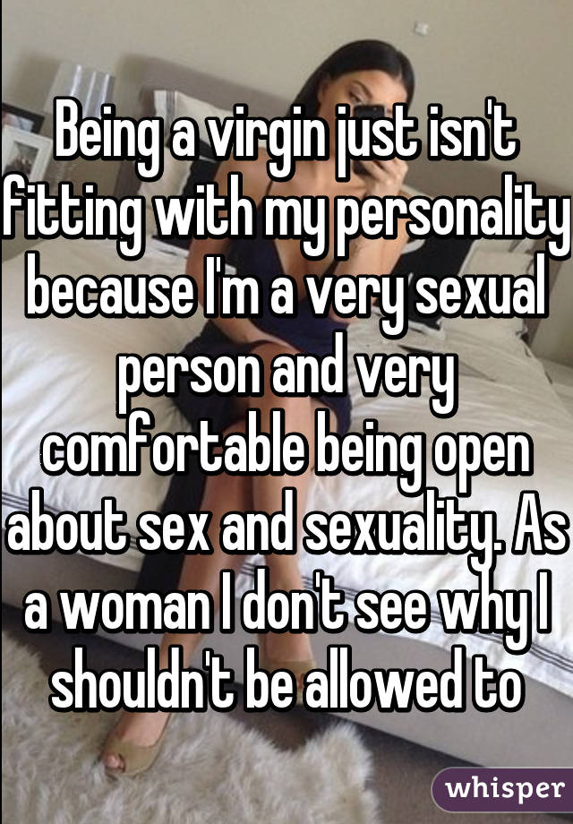 Being a virgin just isn't fitting with my personality because I'm a very sexual person and very comfortable being open about sex and sexuality. As a woman I don't see why I shouldn't be allowed to