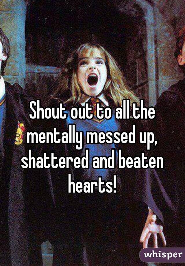 Shout out to all the mentally messed up, shattered and beaten hearts! 