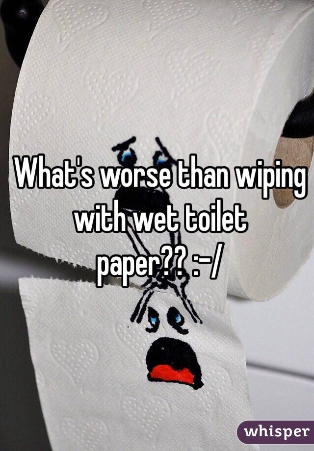 What's worse than wiping with wet toilet paper?? :-/