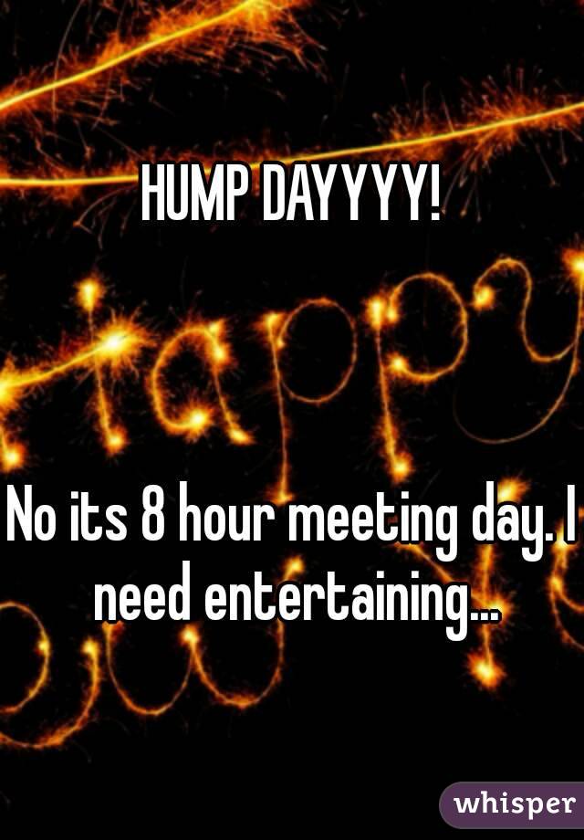 HUMP DAYYYY!
 
 
 
No its 8 hour meeting day. I need entertaining...