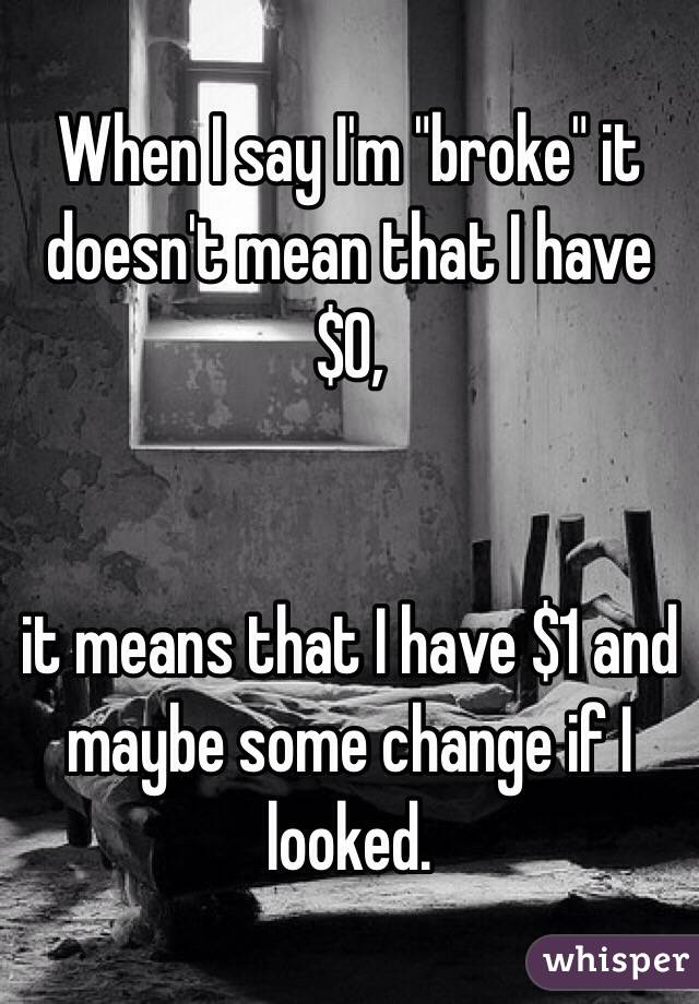 When I say I'm "broke" it doesn't mean that I have $0, 


it means that I have $1 and maybe some change if I looked.