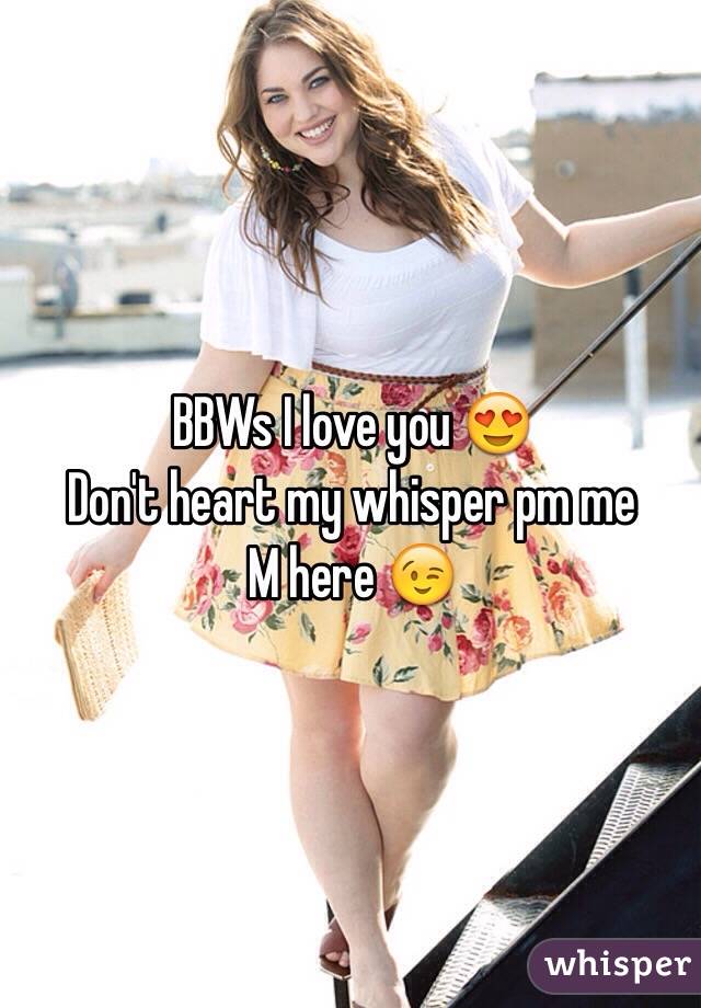 BBWs I love you 😍 
Don't heart my whisper pm me 
M here 😉