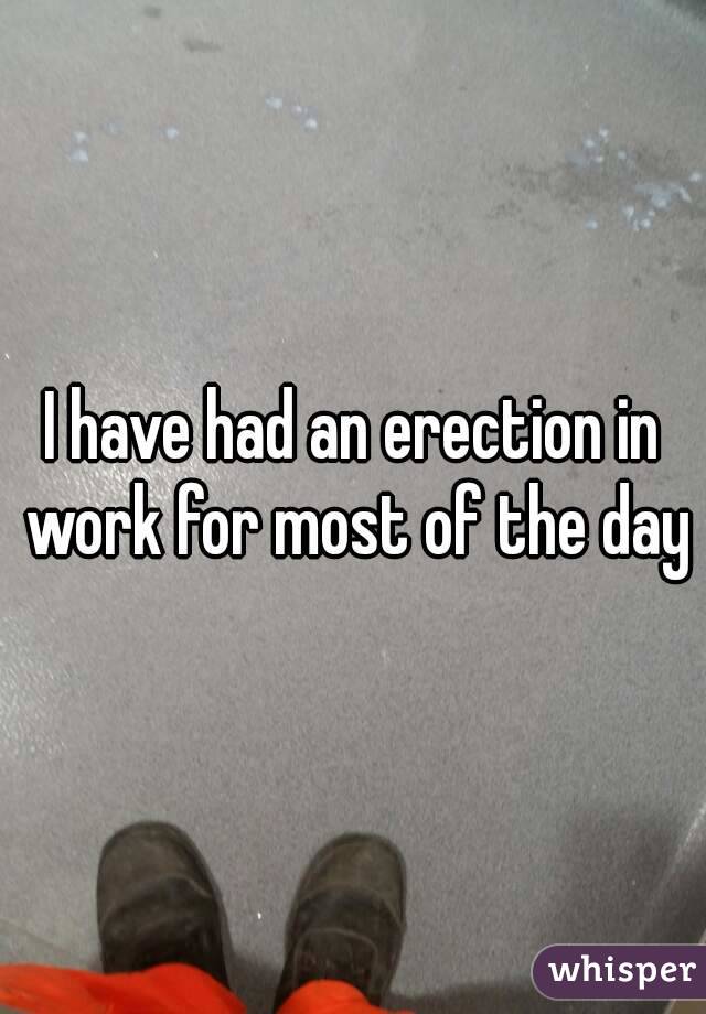 I have had an erection in work for most of the day