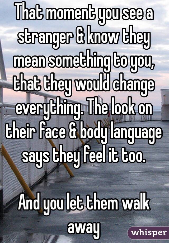 That moment you see a stranger & know they mean something to you, that they would change everything. The look on their face & body language says they feel it too.

And you let them walk away