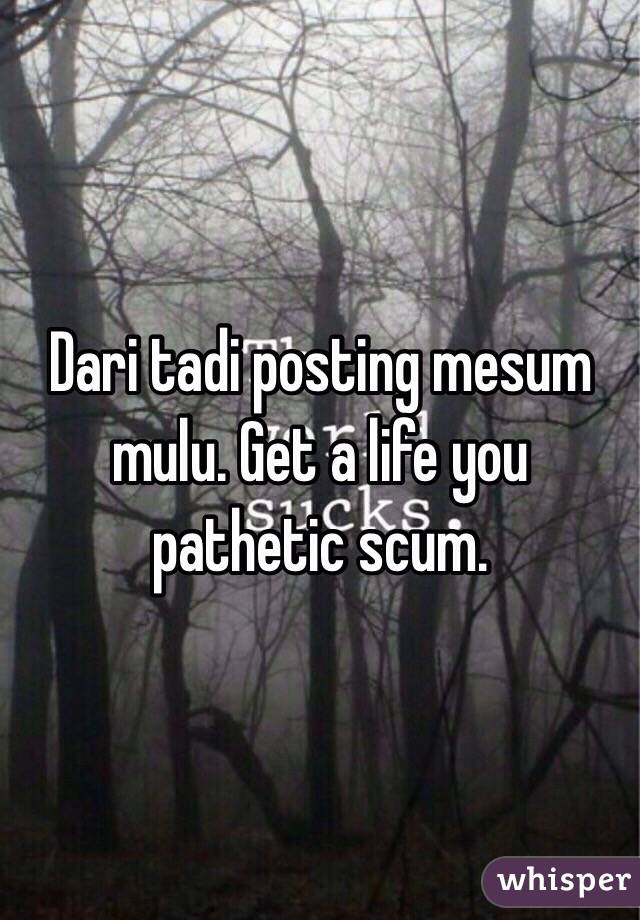 Dari tadi posting mesum mulu. Get a life you pathetic scum.