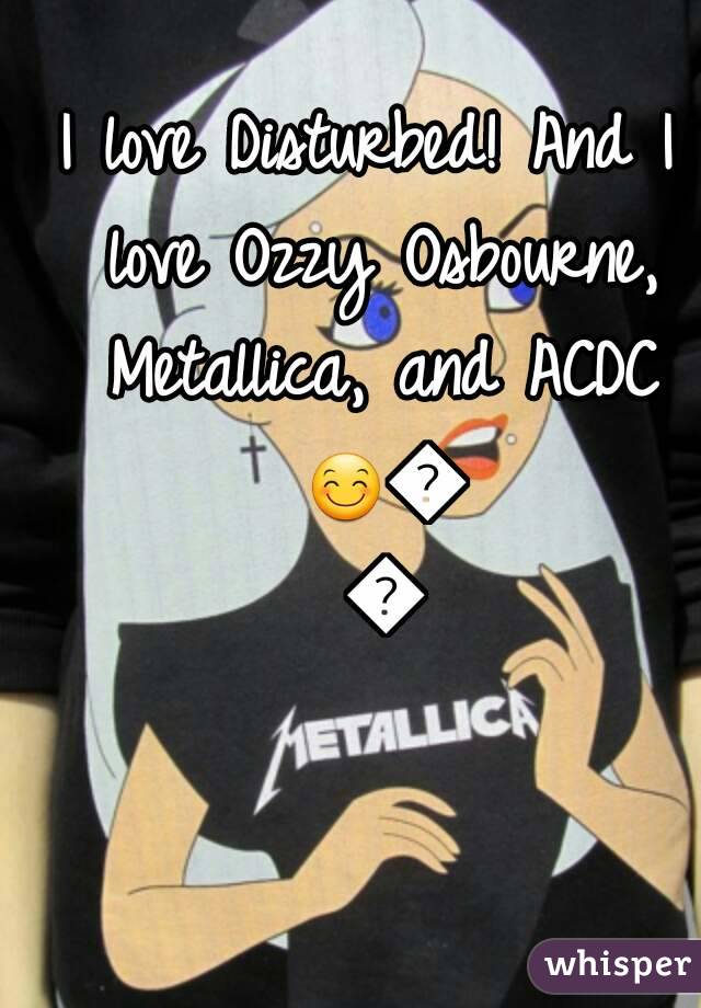 I love Disturbed! And I love Ozzy Osbourne, Metallica, and ACDC 😊😊😊