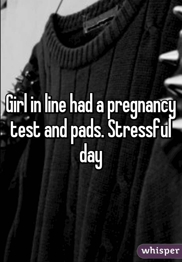 Girl in line had a pregnancy test and pads. Stressful day