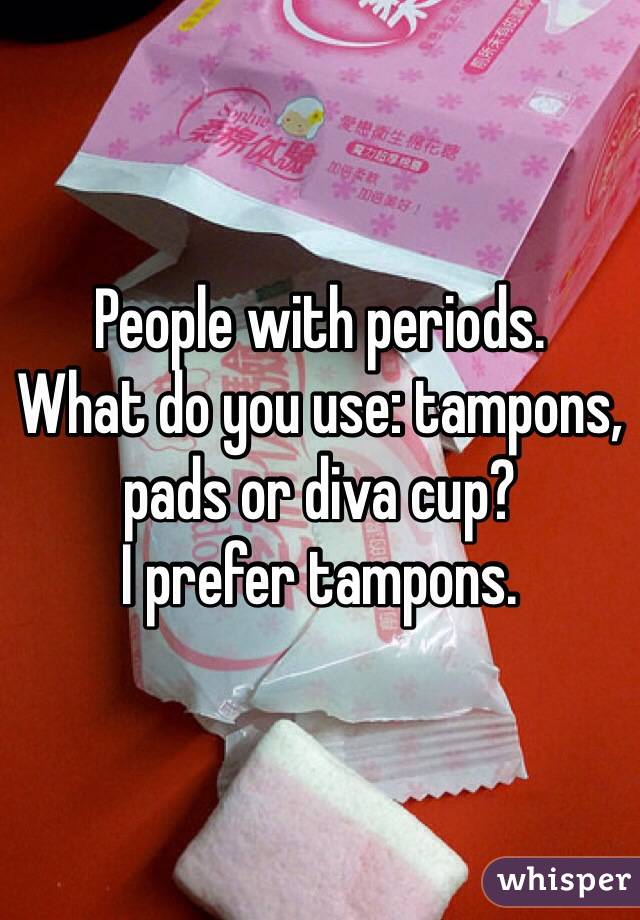 People with periods.
What do you use: tampons, pads or diva cup?
I prefer tampons.