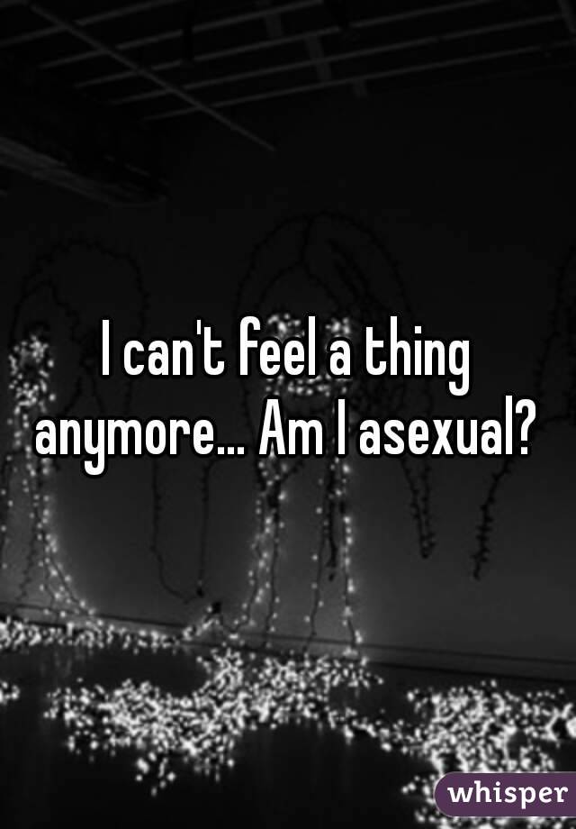 I can't feel a thing anymore... Am I asexual? 