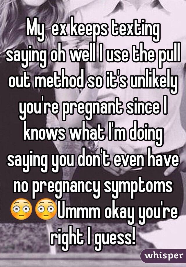 My  ex keeps texting saying oh well I use the pull out method so it's unlikely you're pregnant since I knows what I'm doing saying you don't even have no pregnancy symptoms 😳😳Ummm okay you're right I guess! 