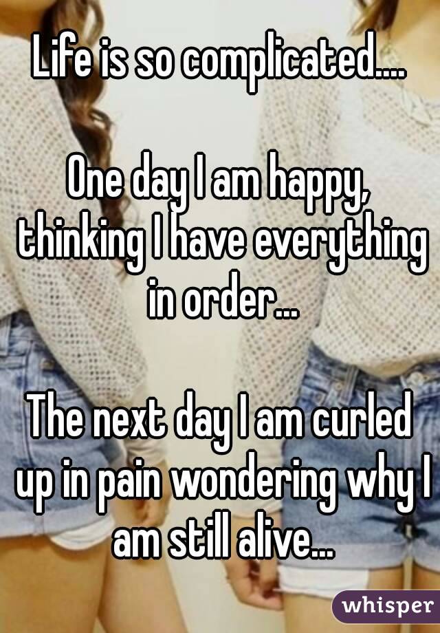 Life is so complicated....

One day I am happy, thinking I have everything in order...

The next day I am curled up in pain wondering why I am still alive...
