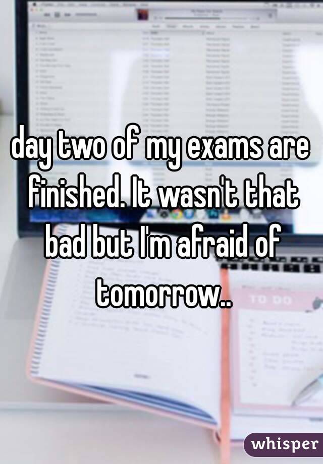 day two of my exams are finished. It wasn't that bad but I'm afraid of tomorrow..