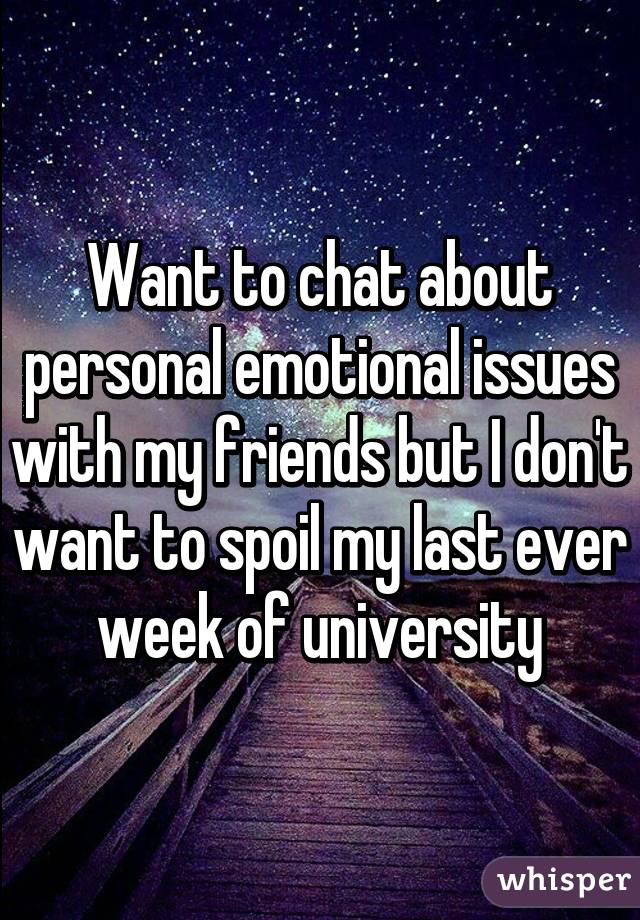 Want to chat about personal emotional issues with my friends but I don't want to spoil my last ever week of university