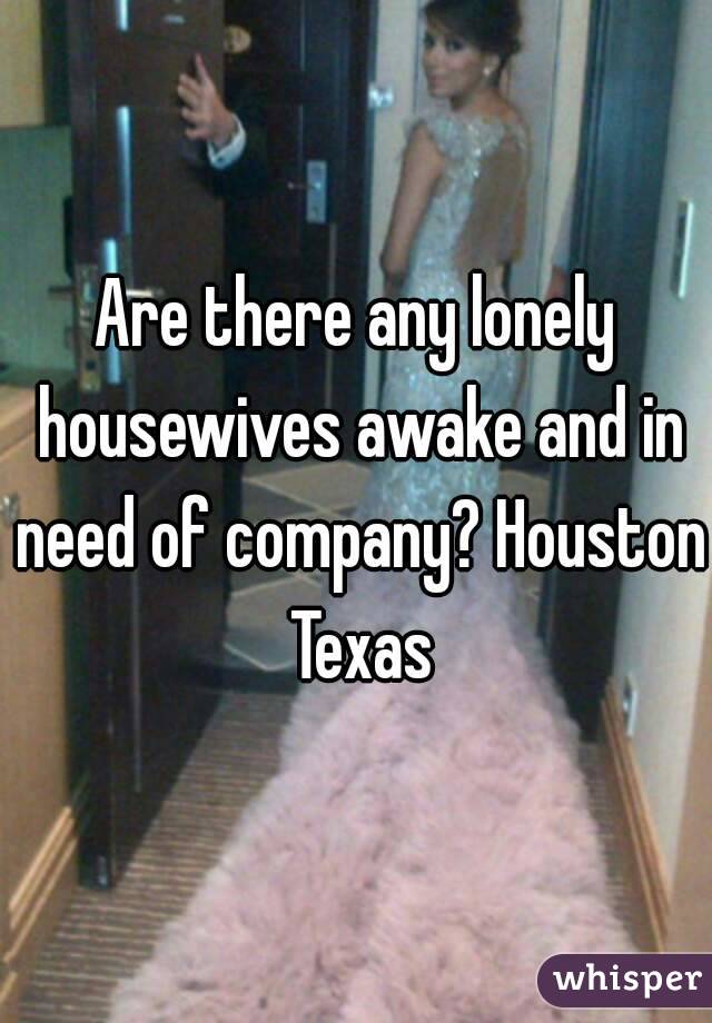 Are there any lonely housewives awake and in need of company? Houston Texas