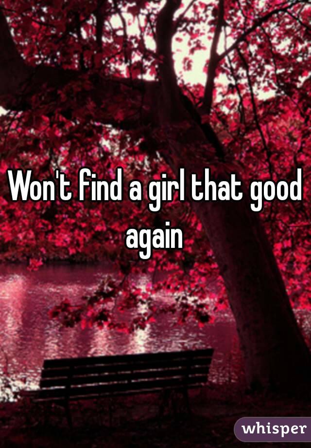 Won't find a girl that good again 