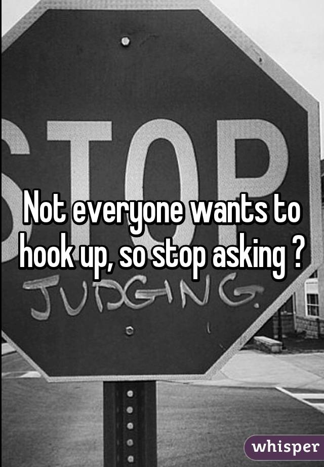 Not everyone wants to hook up, so stop asking 😤