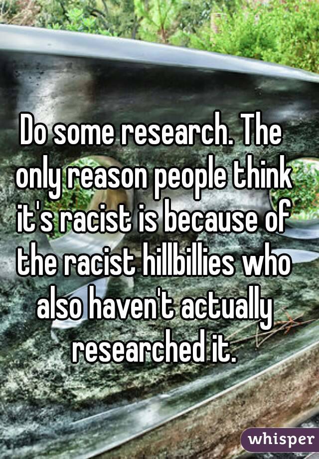 Do some research. The only reason people think it's racist is because of the racist hillbillies who also haven't actually researched it.