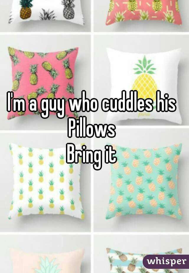 I'm a guy who cuddles his 
Pillows 
Bring it 