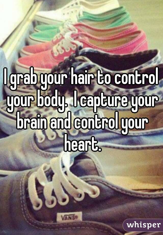 I grab your hair to control your body.  I capture your brain and control your heart.