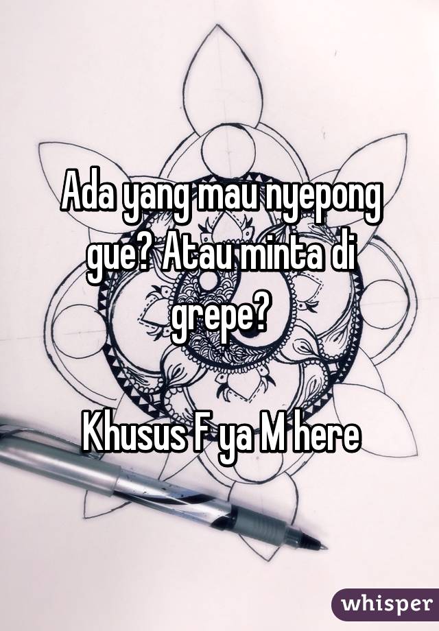 Ada yang mau nyepong gue? Atau minta di grepe?

Khusus F ya M here