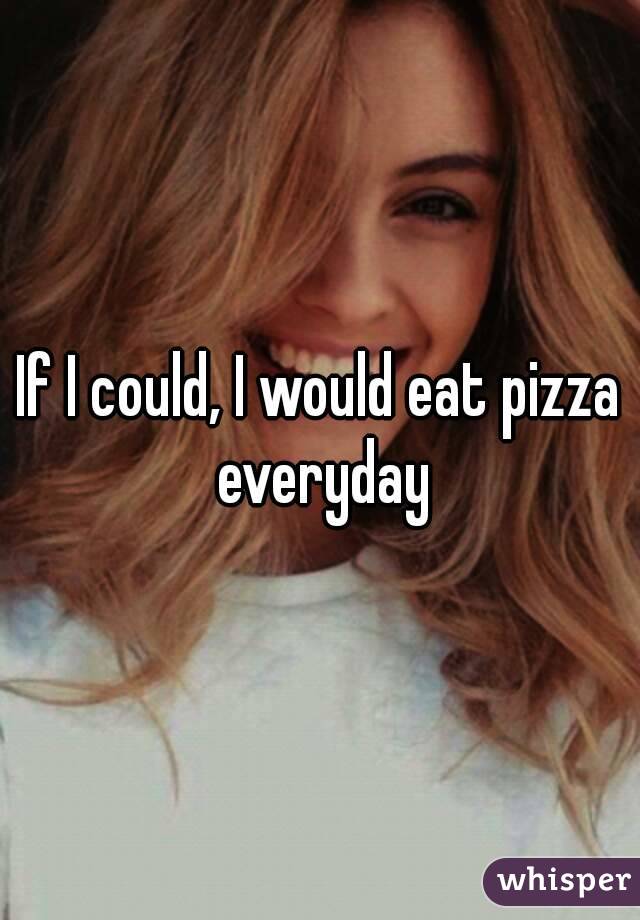 If I could, I would eat pizza everyday