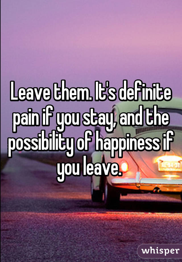 Leave them. It's definite pain if you stay, and the possibility of happiness if you leave. 