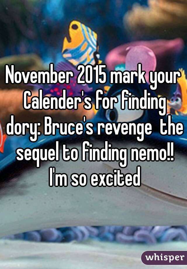 November 2015 mark your Calender's for finding dory: Bruce's revenge  the sequel to finding nemo!! I'm so excited