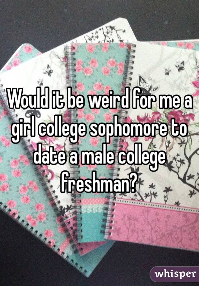 Would it be weird for me a girl college sophomore to date a male college freshman?