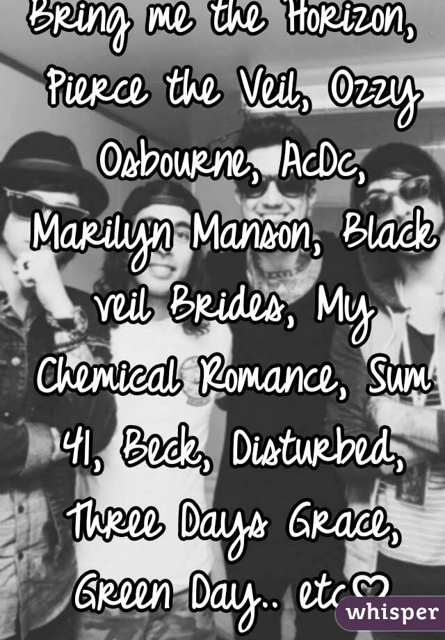 Bring me the Horizon, Pierce the Veil, Ozzy Osbourne, AcDc, Marilyn Manson, Black veil Brides, My Chemical Romance, Sum 41, Beck, Disturbed, Three Days Grace, Green Day.. etc♡