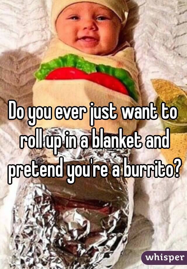 Do you ever just want to roll up in a blanket and pretend you're a burrito?