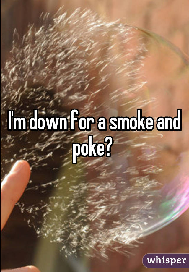 I'm down for a smoke and poke? 