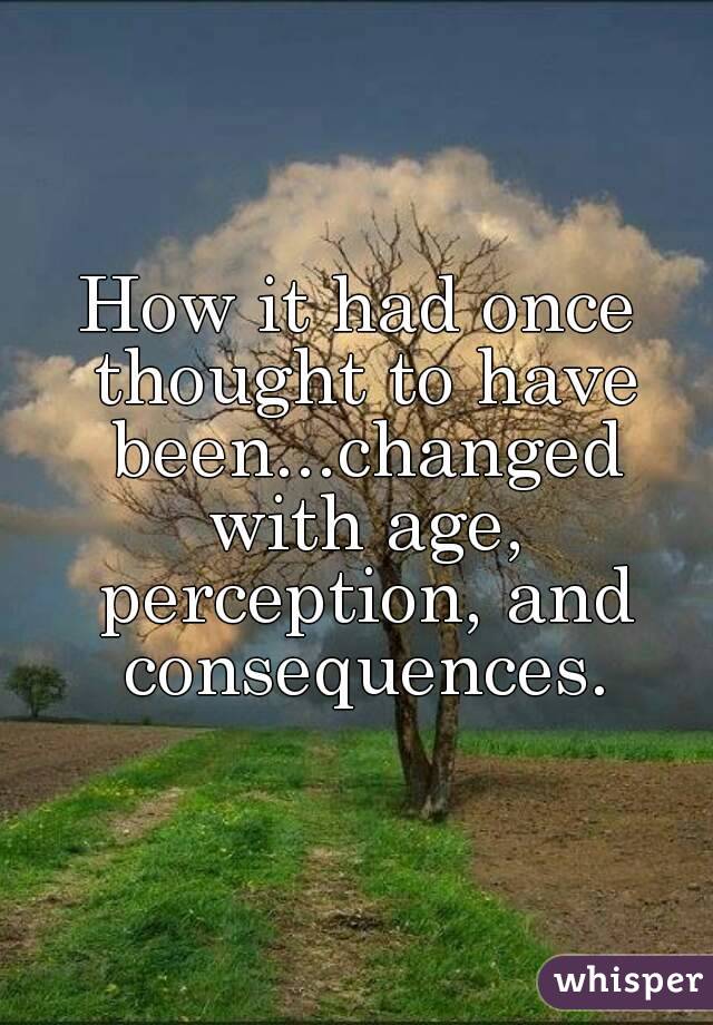 How it had once thought to have been...changed with age, perception, and consequences.
