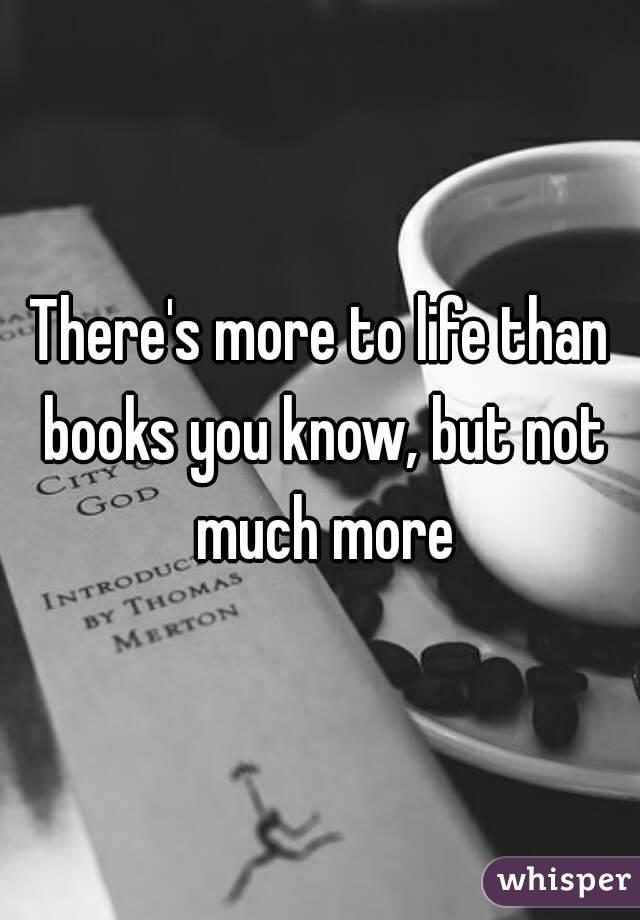 There's more to life than books you know, but not much more