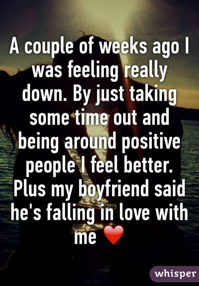 A couple of weeks ago I was feeling really down. By just taking some time out and being around positive people I feel better. Plus my boyfriend said he's falling in love with me ❤️