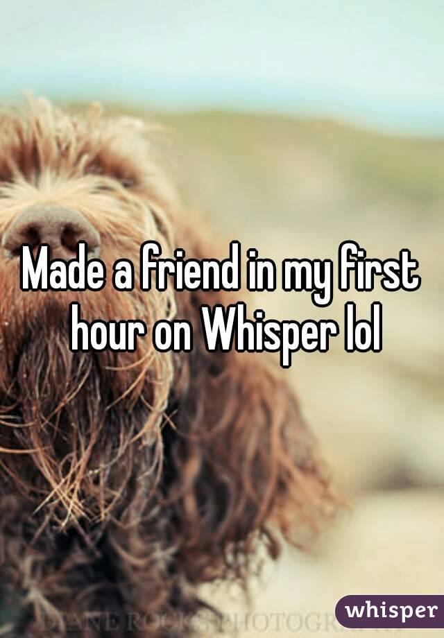 Made a friend in my first hour on Whisper lol