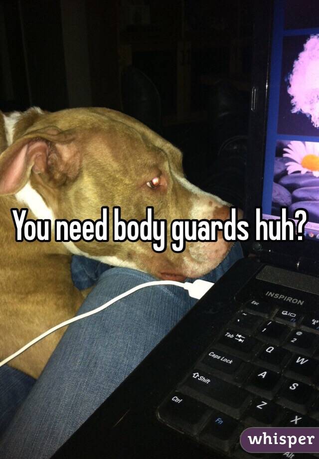 You need body guards huh? 